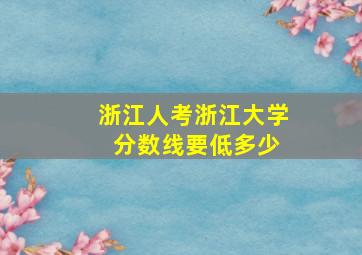 浙江人考浙江大学 分数线要低多少